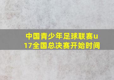 中国青少年足球联赛u17全国总决赛开始时间