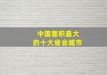 中国面积最大的十大省会城市