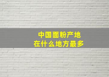 中国面粉产地在什么地方最多