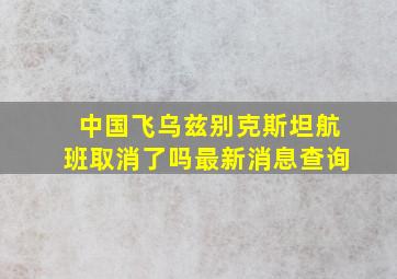 中国飞乌兹别克斯坦航班取消了吗最新消息查询