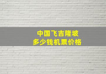 中国飞吉隆坡多少钱机票价格