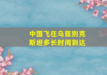 中国飞往乌兹别克斯坦多长时间到达