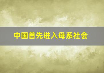 中国首先进入母系社会