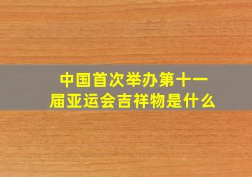 中国首次举办第十一届亚运会吉祥物是什么