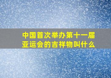 中国首次举办第十一届亚运会的吉祥物叫什么