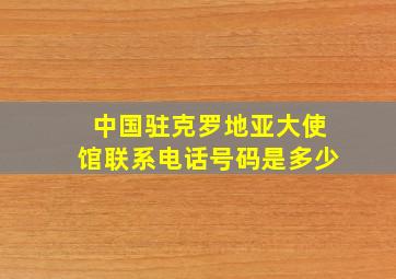 中国驻克罗地亚大使馆联系电话号码是多少