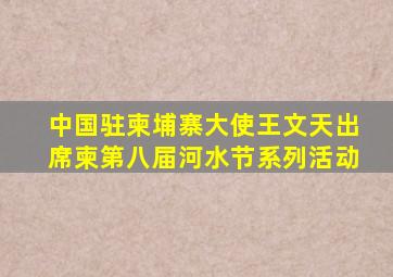 中国驻柬埔寨大使王文天出席柬第八届河水节系列活动