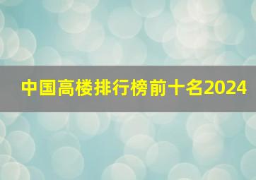 中国高楼排行榜前十名2024