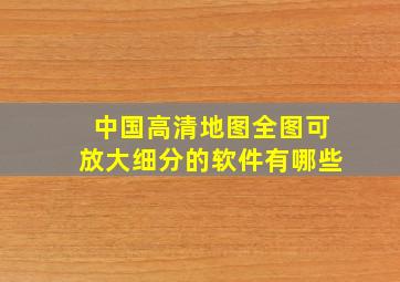 中国高清地图全图可放大细分的软件有哪些