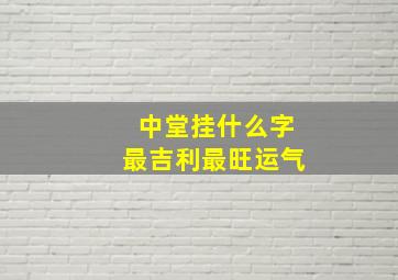 中堂挂什么字最吉利最旺运气