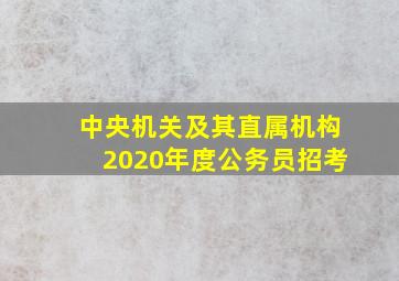 中央机关及其直属机构2020年度公务员招考