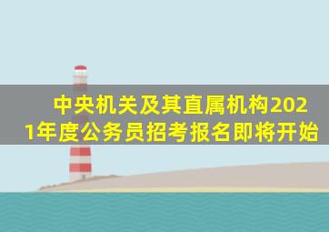 中央机关及其直属机构2021年度公务员招考报名即将开始