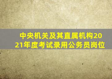 中央机关及其直属机构2021年度考试录用公务员岗位