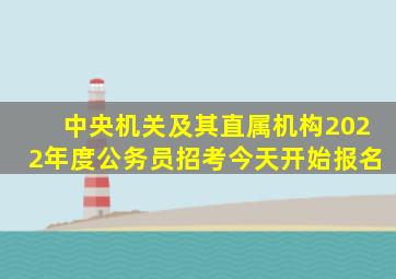 中央机关及其直属机构2022年度公务员招考今天开始报名