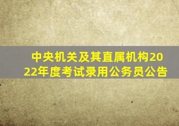 中央机关及其直属机构2022年度考试录用公务员公告