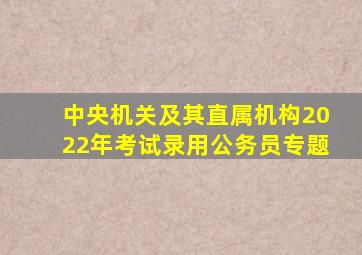 中央机关及其直属机构2022年考试录用公务员专题