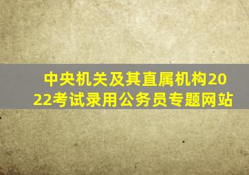 中央机关及其直属机构2022考试录用公务员专题网站