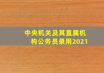 中央机关及其直属机构公务员录用2021