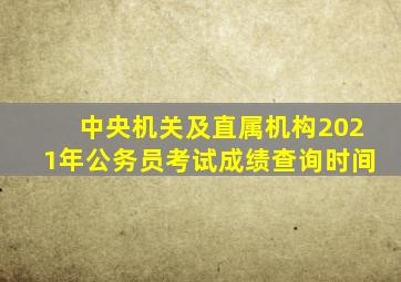 中央机关及直属机构2021年公务员考试成绩查询时间