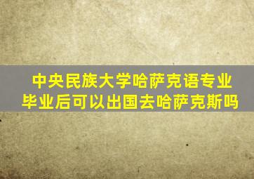 中央民族大学哈萨克语专业毕业后可以出国去哈萨克斯吗