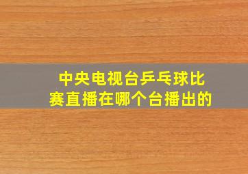 中央电视台乒乓球比赛直播在哪个台播出的