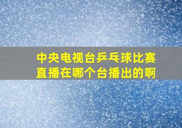 中央电视台乒乓球比赛直播在哪个台播出的啊