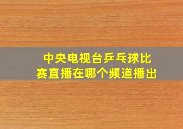 中央电视台乒乓球比赛直播在哪个频道播出