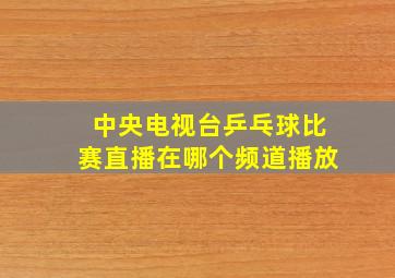 中央电视台乒乓球比赛直播在哪个频道播放