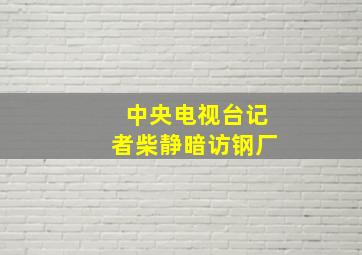 中央电视台记者柴静暗访钢厂