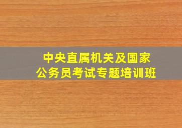 中央直属机关及国家公务员考试专题培训班