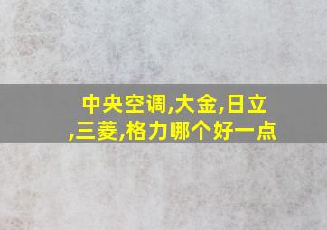 中央空调,大金,日立,三菱,格力哪个好一点