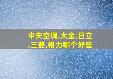 中央空调,大金,日立,三菱,格力哪个好些