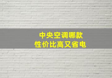 中央空调哪款性价比高又省电