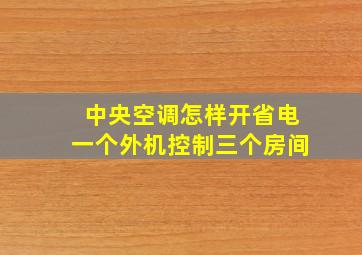 中央空调怎样开省电一个外机控制三个房间