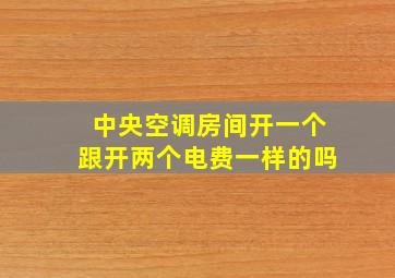 中央空调房间开一个跟开两个电费一样的吗