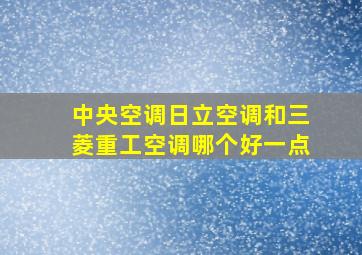 中央空调日立空调和三菱重工空调哪个好一点