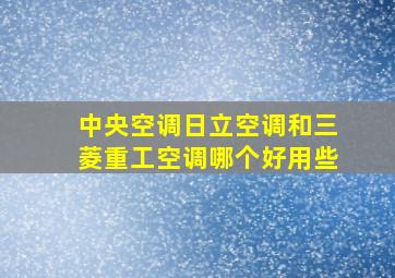 中央空调日立空调和三菱重工空调哪个好用些