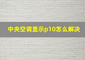 中央空调显示p10怎么解决