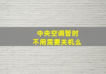 中央空调暂时不用需要关机么