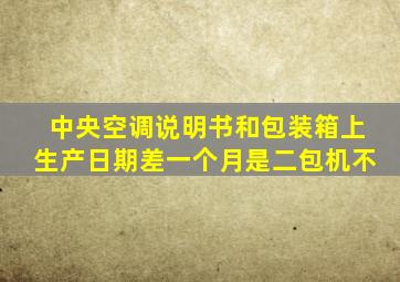 中央空调说明书和包装箱上生产日期差一个月是二包机不