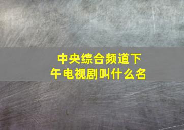 中央综合频道下午电视剧叫什么名