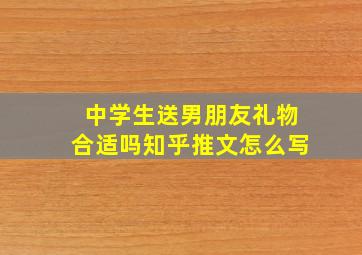 中学生送男朋友礼物合适吗知乎推文怎么写