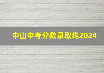 中山中考分数录取线2024