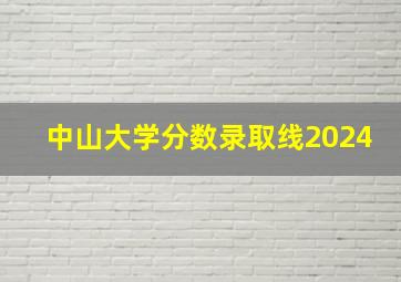 中山大学分数录取线2024