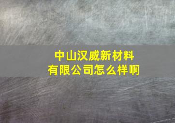 中山汉威新材料有限公司怎么样啊