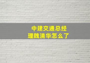 中建交通总经理魏清华怎么了