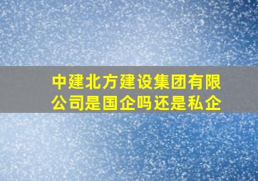 中建北方建设集团有限公司是国企吗还是私企