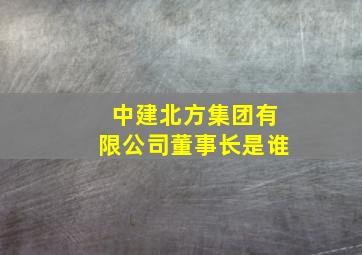 中建北方集团有限公司董事长是谁