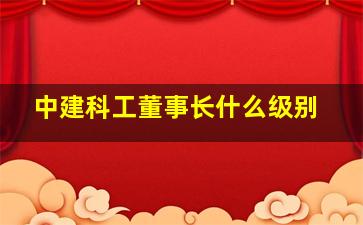 中建科工董事长什么级别