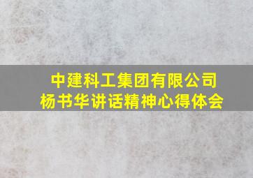 中建科工集团有限公司杨书华讲话精神心得体会